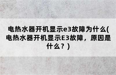 电热水器开机显示e3故障为什么(电热水器开机显示E3故障，原因是什么？)