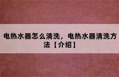 电热水器怎么清洗，电热水器清洗方法【介绍】