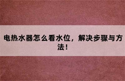 电热水器怎么看水位，解决步骤与方法！