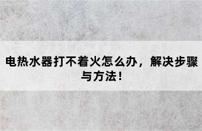 电热水器打不着火怎么办，解决步骤与方法！