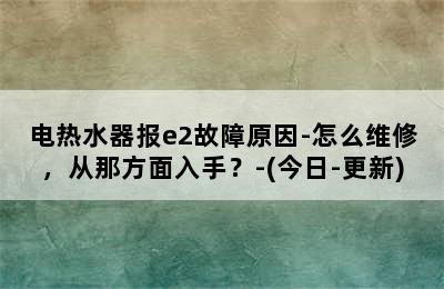 电热水器报e2故障原因-怎么维修，从那方面入手？-(今日-更新)