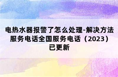 电热水器报警了怎么处理-解决方法服务电话全国服务电话（2023）已更新