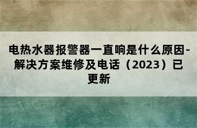 电热水器报警器一直响是什么原因-解决方案维修及电话（2023）已更新