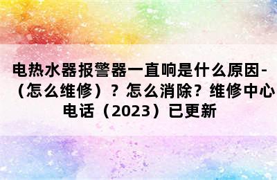 电热水器报警器一直响是什么原因-（怎么维修）？怎么消除？维修中心电话（2023）已更新