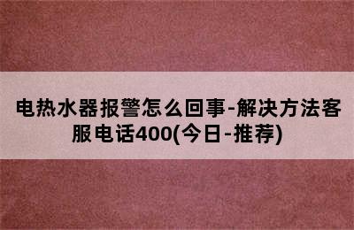 电热水器报警怎么回事-解决方法客服电话400(今日-推荐)