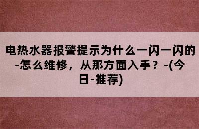 电热水器报警提示为什么一闪一闪的-怎么维修，从那方面入手？-(今日-推荐)