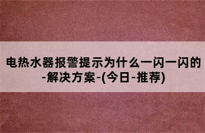 电热水器报警提示为什么一闪一闪的-解决方案-(今日-推荐)