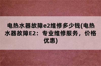 电热水器故障e2维修多少钱(电热水器故障E2：专业维修服务，价格优惠)