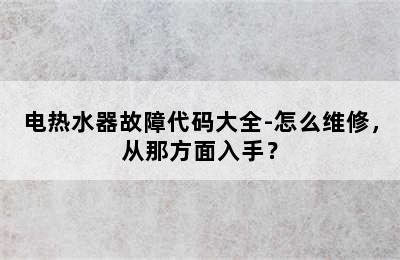 电热水器故障代码大全-怎么维修，从那方面入手？