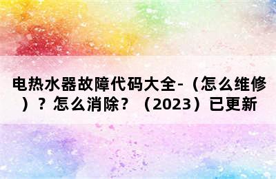 电热水器故障代码大全-（怎么维修）？怎么消除？（2023）已更新