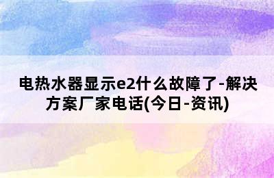 电热水器显示e2什么故障了-解决方案厂家电话(今日-资讯)