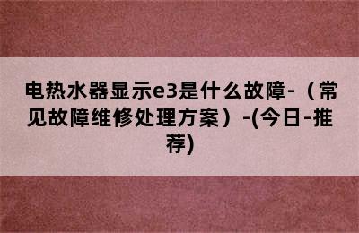 电热水器显示e3是什么故障-（常见故障维修处理方案）-(今日-推荐)