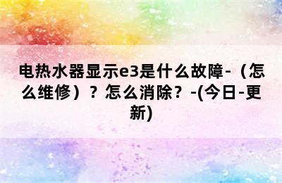 电热水器显示e3是什么故障-（怎么维修）？怎么消除？-(今日-更新)