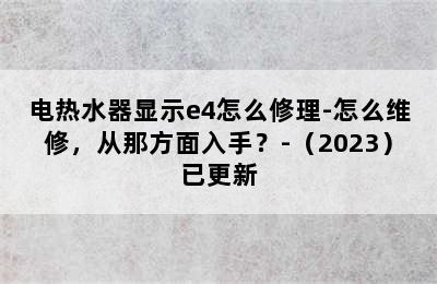 电热水器显示e4怎么修理-怎么维修，从那方面入手？-（2023）已更新