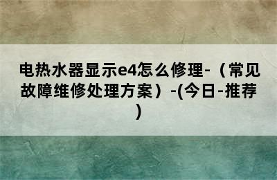 电热水器显示e4怎么修理-（常见故障维修处理方案）-(今日-推荐)