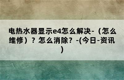 电热水器显示e4怎么解决-（怎么维修）？怎么消除？-(今日-资讯)