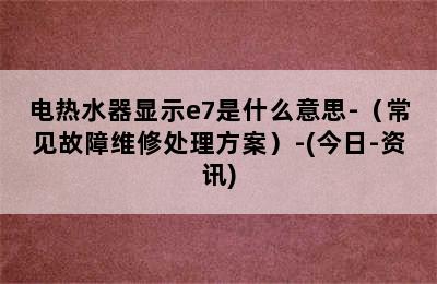 电热水器显示e7是什么意思-（常见故障维修处理方案）-(今日-资讯)