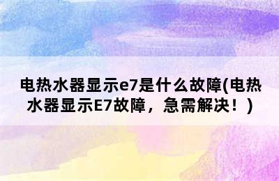 电热水器显示e7是什么故障(电热水器显示E7故障，急需解决！)