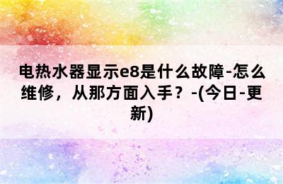 电热水器显示e8是什么故障-怎么维修，从那方面入手？-(今日-更新)