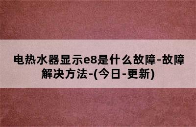 电热水器显示e8是什么故障-故障解决方法-(今日-更新)