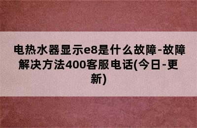 电热水器显示e8是什么故障-故障解决方法400客服电话(今日-更新)