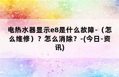 电热水器显示e8是什么故障-（怎么维修）？怎么消除？-(今日-资讯)