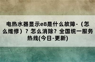 电热水器显示e8是什么故障-（怎么维修）？怎么消除？全国统一服务热线(今日-更新)