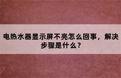 电热水器显示屏不亮怎么回事，解决步骤是什么？