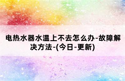 电热水器水温上不去怎么办-故障解决方法-(今日-更新)