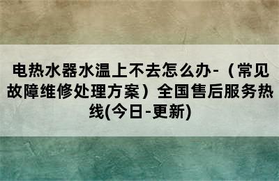 电热水器水温上不去怎么办-（常见故障维修处理方案）全国售后服务热线(今日-更新)