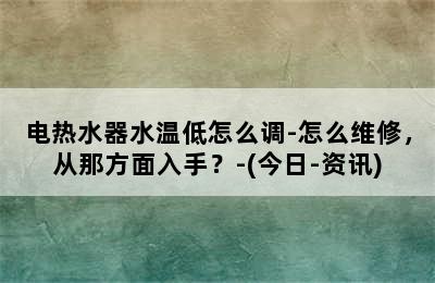 电热水器水温低怎么调-怎么维修，从那方面入手？-(今日-资讯)