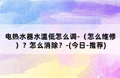 电热水器水温低怎么调-（怎么维修）？怎么消除？-(今日-推荐)