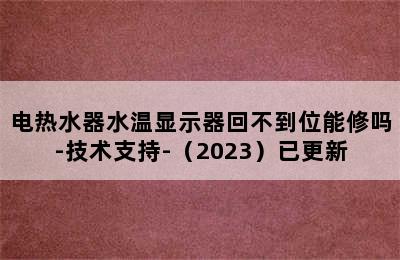 电热水器水温显示器回不到位能修吗-技术支持-（2023）已更新