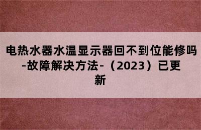 电热水器水温显示器回不到位能修吗-故障解决方法-（2023）已更新