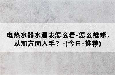 电热水器水温表怎么看-怎么维修，从那方面入手？-(今日-推荐)