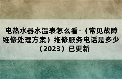 电热水器水温表怎么看-（常见故障维修处理方案）维修服务电话是多少（2023）已更新