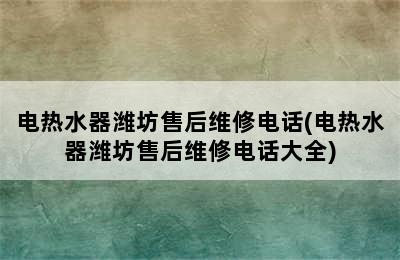 电热水器潍坊售后维修电话(电热水器潍坊售后维修电话大全)