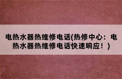 电热水器热维修电话(热修中心：电热水器热维修电话快速响应！)