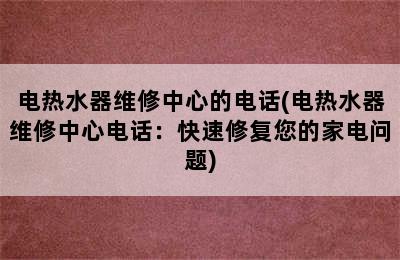 电热水器维修中心的电话(电热水器维修中心电话：快速修复您的家电问题)