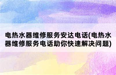 电热水器维修服务安达电话(电热水器维修服务电话助你快速解决问题)