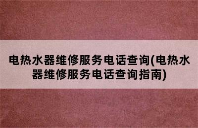 电热水器维修服务电话查询(电热水器维修服务电话查询指南)