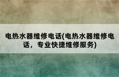 电热水器维修电话(电热水器维修电话，专业快捷维修服务)