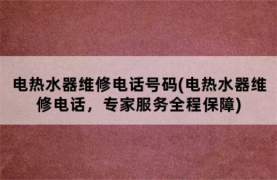 电热水器维修电话号码(电热水器维修电话，专家服务全程保障)