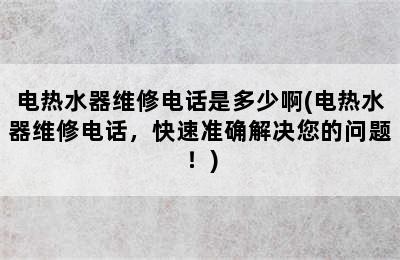 电热水器维修电话是多少啊(电热水器维修电话，快速准确解决您的问题！)