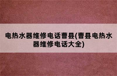 电热水器维修电话曹县(曹县电热水器维修电话大全)