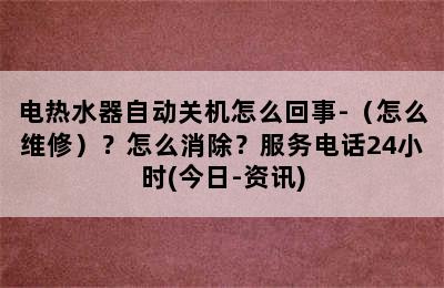 电热水器自动关机怎么回事-（怎么维修）？怎么消除？服务电话24小时(今日-资讯)