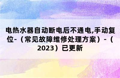 电热水器自动断电后不通电,手动复位-（常见故障维修处理方案）-（2023）已更新