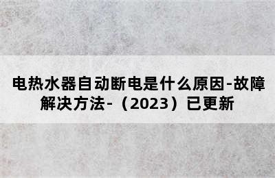 电热水器自动断电是什么原因-故障解决方法-（2023）已更新