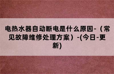 电热水器自动断电是什么原因-（常见故障维修处理方案）-(今日-更新)