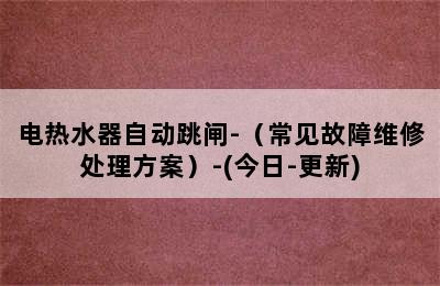 电热水器自动跳闸-（常见故障维修处理方案）-(今日-更新)